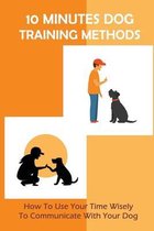 10 Minutes Dog Training Methods: How To Use Your Time Wisely To Communicate With Your Dog