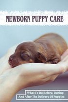 Newborn Puppy Care: What To Do Before, During, And After The Delivery Of Puppies