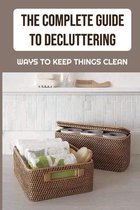 The Complete Guide To Decluttering: Ways To Keep Things Clean