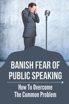Banish Fear Of Public Speaking: How To Overcome The Common Problem