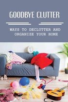 Goodbye Clutter: Ways To Declutter And Organize Your Home