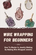 Wire Wrapping For Beginners: How To Master In Jewelry Making By Making Wire Wrapped Jewelry