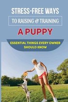 Stress-Free Ways To Raising & Training A Puppy: Essential Things Every Owner Should Know