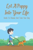 Let A Puppy Into Your Life: Guide To Choose And Train Your Dog