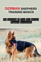German Shepherd Training Basics: The Essentials To Train Your German Shepherd Successfully