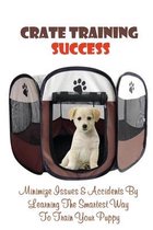 Crate Training Success: Minimize Issues & Accidents By Learning The Smartest Way To Train Your Puppy