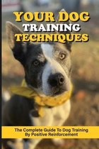 Your Dog Training Techniques: The Complete Guide To Dog Training By Positive Reinforcement