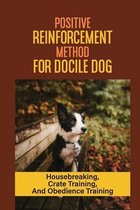 Positive Reinforcement Method For Docile Dog: Housebreaking, Crate Training, And Obedience Training