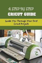 A Step By Step Cricut Guide: Guide You Through Your First Cricut Projects