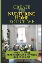 Create The Nurturing Home You Crave: Ways To Bring Mindfulness And Harmony Into The Home