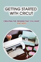 Getting Started With Cricut: Creating The Designs That You Want And Need