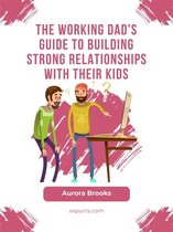 The Working Dad's Guide to Building Strong Relationships with their Kids
