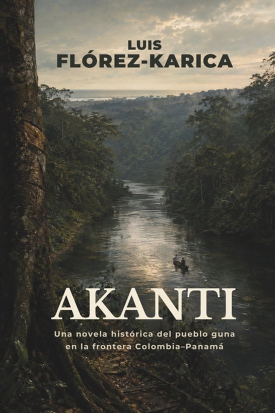 Boek kaft met de titel AKANTI in witte letters. Een rivier stroomt door een weelderig groen regenwoud. Tekst: LUIS FLÓREZ-KARICA, AKANTI, Una novela histórica del pueblo guna en la frontera Colombia-Panamá.