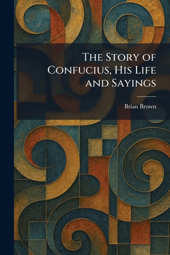 The Story of Confucius, His Life and Sayings
