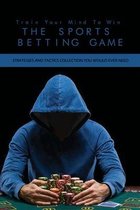 Train Your Mind To Win The Sports Betting Game: Strategies And Tactics Collection You Would Ever Need