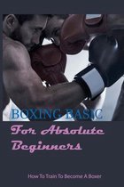 Boxing Basic For Absolute Beginners: How To Train To Become A Boxer