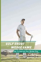 Golf Short Wedge Game: The Ultimate Tips To Improve Your Wedge Play