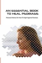 An Essential Book To Heal Psoriasis- Personal Advice On How To Fight Against Psoriasis