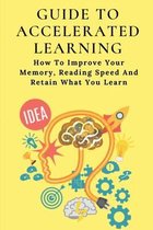 Guide To Accelerated Learning: How To Improve Your Memory, Reading Speed And Retain What You Learn