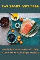 Eat Right, Not Less: 4-Week Meal Plan Guide For Living A Low-Carb And Low-Sugar Lifestyle