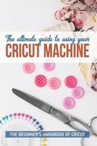 The Ultimate Guide To Using Your Cricut Machine The Beginner'S Handbook Of Cricut