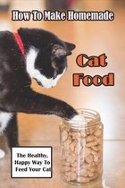How To Make Homemade Cat Food_ The Healthy, Happy Way To Feed Your Cat