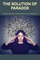 The Solution Of Paradox: Embrace Opposite Thinking And Learn To Ease Stress