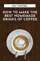 DIY Coffee: How To Make The Best Homemade Drinks Of Coffee