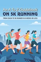 An A To Z Guidebook On 5K Running: From Couch To 5k Runner In 8 Weeks Or Less