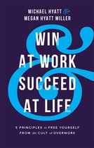 Win at Work and Succeed at Life - 5 Principles to Free Yourself from the Cult of Overwork