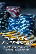 How To Win Small Stakes Poker: Mastering Small Stakes Poker Tournaments