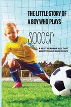 The Little Story Of A Boy Who Plays Soccer: A Must-Read For Kids That Want To Build Confidence