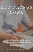 Get Things Done: Increase Self-Confidence, Overcome Anxiety & Shyness, Find Your Passion & Get Things Done
