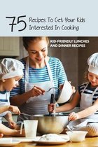 75 Recipes To Get Your Kids Interested In Cooking- Kid-friendly Lunches And Dinner Recipes