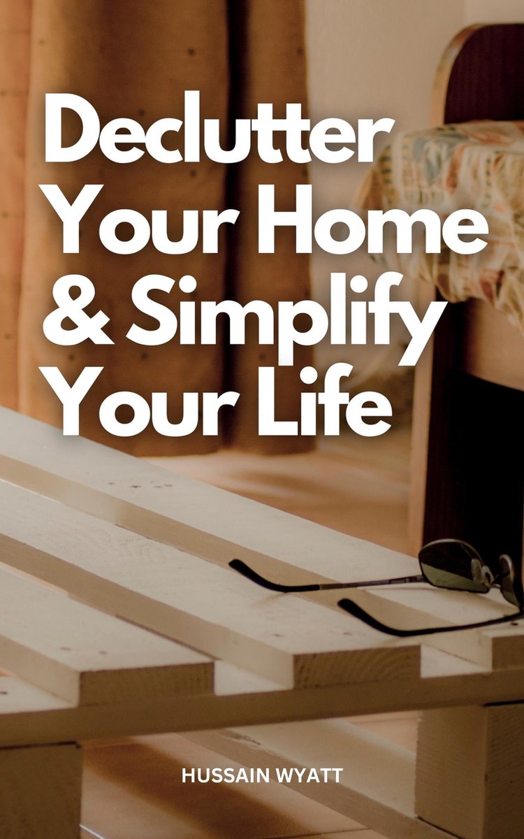 Declutter Your Home & Simplify Your Life - Hussain Wyatt