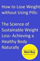 How to Lose Weight without Using Pills: The Science of Sustainable Weight Loss- Achieving a Healthy Body Naturally.