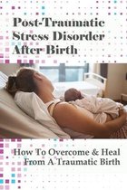 Post-Traumatic Stress Disorder After Birth: How To Overcome & Heal From A Traumatic Birth