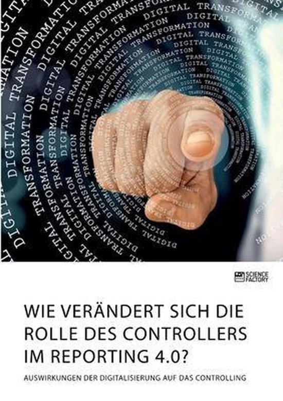 Wie verändert sich die Rolle des Controllers im Reporting 4.0? Auswirkungen der Digitalisierung auf das Controlling