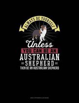 Always Be Yourself Unless You Can Be An Australian Shepherd Then Be An Australian Shepherd