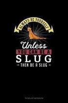 Always Be Yourself Unless You Can Be A Slug Then Be A Slug