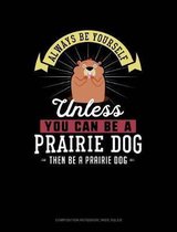 Always Be Yourself Unless You Can Be a Prairie Dog Then Be a Prairie Dog: Composition Notebook