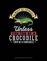 Always Be Yourself Unless You Can Be a Crocodile Then Be a Crocodile: Composition Notebook