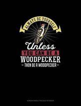 Always Be Yourself Unless You Can Be A Woodpecker Then Be A Woodpecker