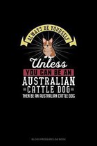 Always Be Yourself Unless You Can Be An Australian Cattle Dog Then Be An Australian Cattle Dog