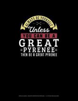 Always Be Yourself Unless You Can Be A Great Pyrenee Then Be A Great Pyrenee