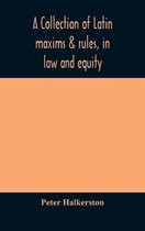 A collection of Latin maxims & rules, in law and equity, selected from the most eminent authors, on the civil, canon, feudal, English and Scots law, w