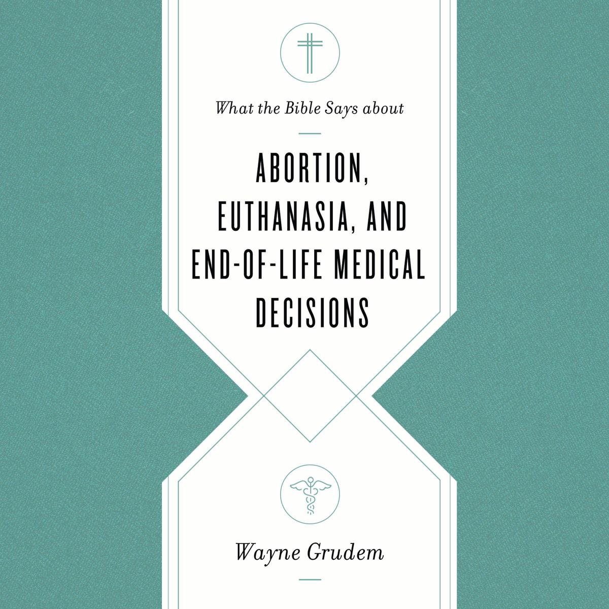 What the Bible Says about Abortion, Euthanasia, and End-of-Life Medical Decisions - Wayne Grudem