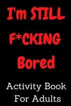 I'm STILL F*CKING Bored Activity Book For Adults: Activity Book For Adults