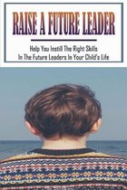 Raise A Future Leader: Help You Instill The Right Skills In The Future Leaders In Your Child's Life