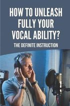 How To Unleash Fully Your Vocal Ability?: The Definite Instruction